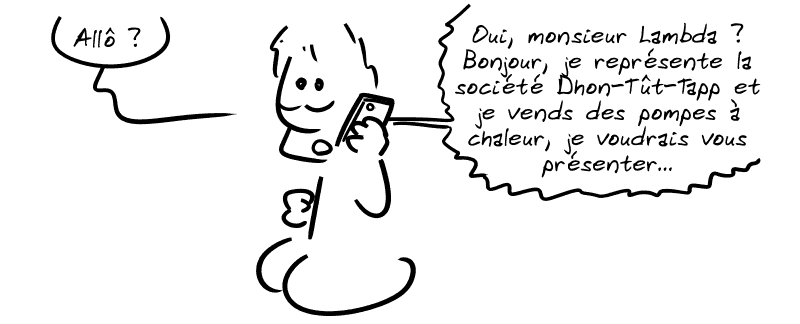 Un mec lambda répond au téléphone : « Allô ? » La voix au téléphone : « Oui, monsieur Lambda ? Bonjour, je représente la société Dhon-Tût-Tapp et je vends des pompes à chaleur, je voudrais vous présenter… »